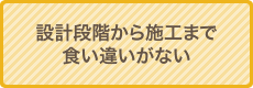 設計段階から施工まで食い違いがない