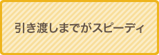 引き渡しまでがスピーディ